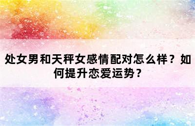 处女男和天秤女感情配对怎么样？如何提升恋爱运势？
