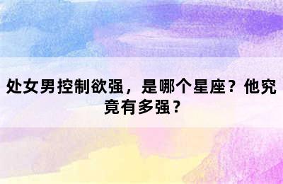 处女男控制欲强，是哪个星座？他究竟有多强？