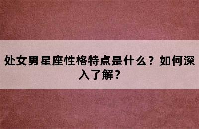 处女男星座性格特点是什么？如何深入了解？