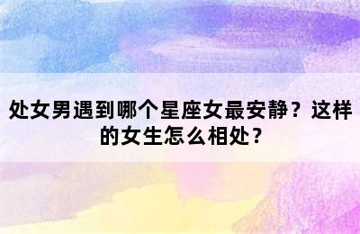 处女男遇到哪个星座女最安静？这样的女生怎么相处？