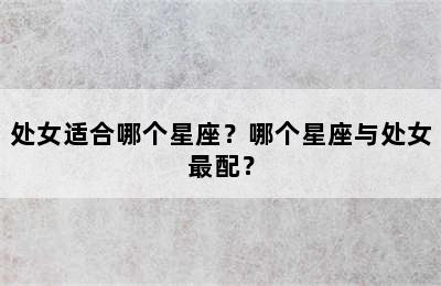 处女适合哪个星座？哪个星座与处女最配？
