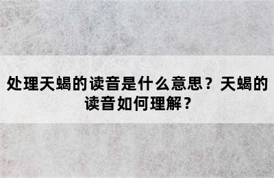 处理天蝎的读音是什么意思？天蝎的读音如何理解？