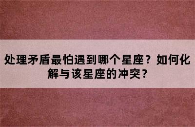 处理矛盾最怕遇到哪个星座？如何化解与该星座的冲突？