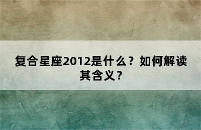 复合星座2012是什么？如何解读其含义？