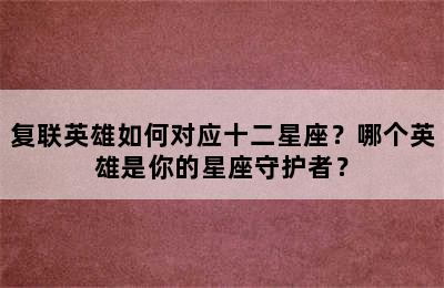 复联英雄如何对应十二星座？哪个英雄是你的星座守护者？