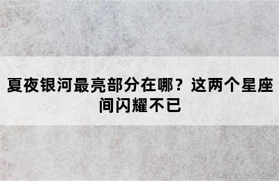 夏夜银河最亮部分在哪？这两个星座间闪耀不已