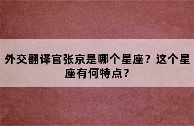 外交翻译官张京是哪个星座？这个星座有何特点？