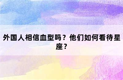 外国人相信血型吗？他们如何看待星座？