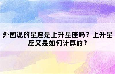 外国说的星座是上升星座吗？上升星座又是如何计算的？
