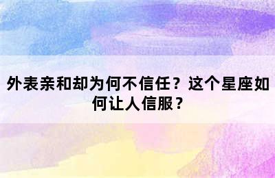 外表亲和却为何不信任？这个星座如何让人信服？