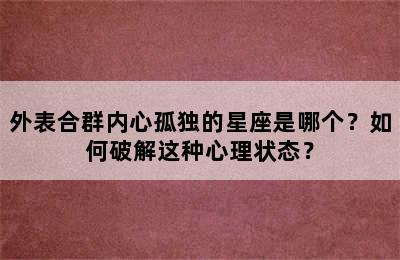 外表合群内心孤独的星座是哪个？如何破解这种心理状态？
