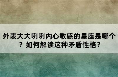 外表大大咧咧内心敏感的星座是哪个？如何解读这种矛盾性格？