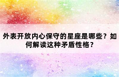 外表开放内心保守的星座是哪些？如何解读这种矛盾性格？