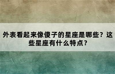 外表看起来像傻子的星座是哪些？这些星座有什么特点？