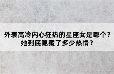 外表高冷内心狂热的星座女是哪个？她到底隐藏了多少热情？