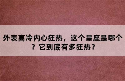 外表高冷内心狂热，这个星座是哪个？它到底有多狂热？