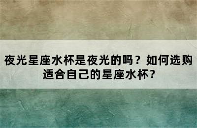 夜光星座水杯是夜光的吗？如何选购适合自己的星座水杯？