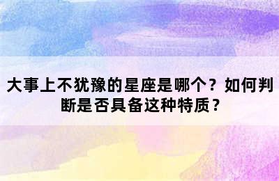 大事上不犹豫的星座是哪个？如何判断是否具备这种特质？