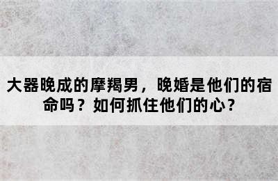 大器晚成的摩羯男，晚婚是他们的宿命吗？如何抓住他们的心？