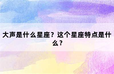 大声是什么星座？这个星座特点是什么？