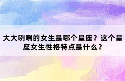 大大咧咧的女生是哪个星座？这个星座女生性格特点是什么？
