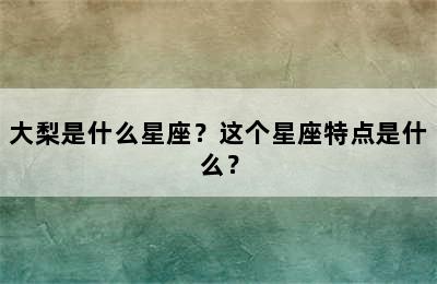大梨是什么星座？这个星座特点是什么？