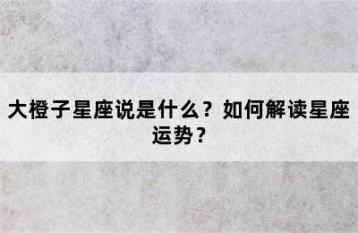 大橙子星座说是什么？如何解读星座运势？