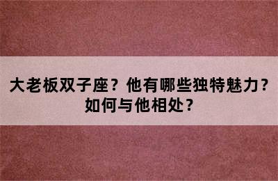 大老板双子座？他有哪些独特魅力？如何与他相处？