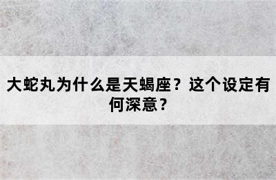 大蛇丸为什么是天蝎座？这个设定有何深意？