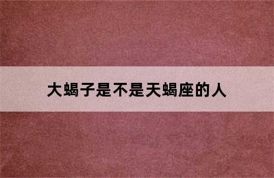 大蝎子是不是天蝎座的人