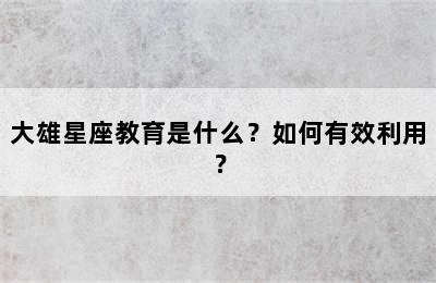 大雄星座教育是什么？如何有效利用？