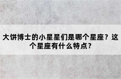 大饼博士的小星星们是哪个星座？这个星座有什么特点？