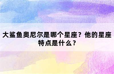 大鲨鱼奥尼尔是哪个星座？他的星座特点是什么？