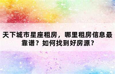 天下城市星座租房，哪里租房信息最靠谱？如何找到好房源？