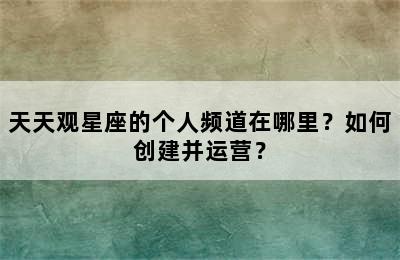天天观星座的个人频道在哪里？如何创建并运营？