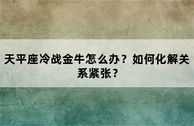 天平座冷战金牛怎么办？如何化解关系紧张？