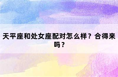 天平座和处女座配对怎么样？合得来吗？