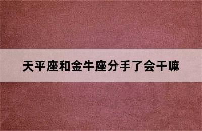 天平座和金牛座分手了会干嘛