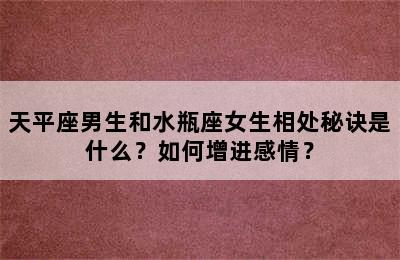 天平座男生和水瓶座女生相处秘诀是什么？如何增进感情？