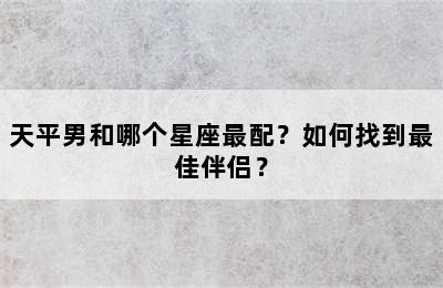 天平男和哪个星座最配？如何找到最佳伴侣？
