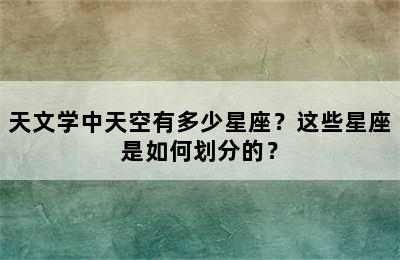 天文学中天空有多少星座？这些星座是如何划分的？