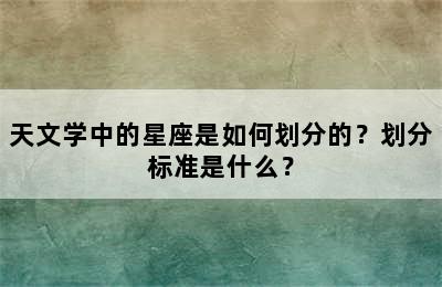 天文学中的星座是如何划分的？划分标准是什么？