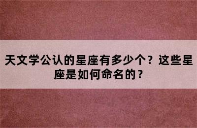天文学公认的星座有多少个？这些星座是如何命名的？