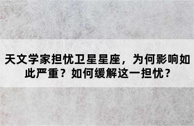 天文学家担忧卫星星座，为何影响如此严重？如何缓解这一担忧？