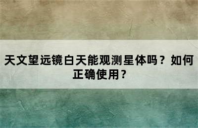 天文望远镜白天能观测星体吗？如何正确使用？