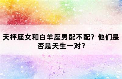 天枰座女和白羊座男配不配？他们是否是天生一对？