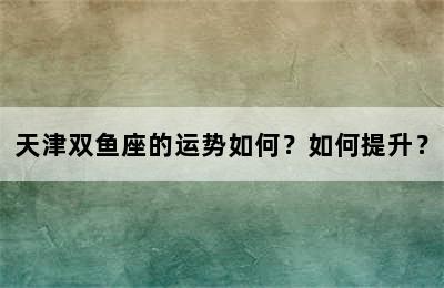 天津双鱼座的运势如何？如何提升？