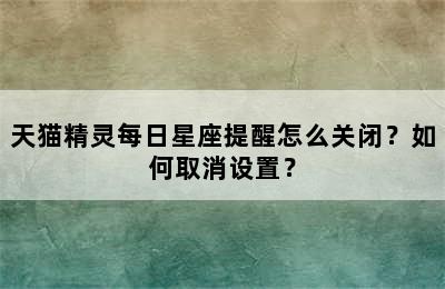 天猫精灵每日星座提醒怎么关闭？如何取消设置？