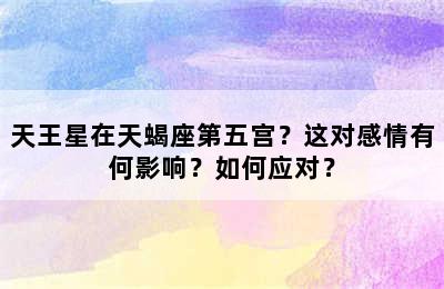 天王星在天蝎座第五宫？这对感情有何影响？如何应对？