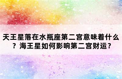天王星落在水瓶座第二宫意味着什么？海王星如何影响第二宫财运？